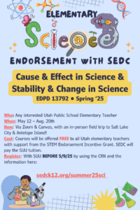 Colorful flyer announcing an Elementary Science Endorsement course (EDPD 13792, Spring '25) titled "Cause & Effect in Science & Stability & Change in Science." The course is offered via Zoom & Canvas from May 12th to August 20th and includes a free in-person field trip to Salt Lake City & Antelope Island. It's free for all Utah public school elementary teachers, supported by a STEM grant. Register with SUU before May 9, 2025, using the provided CRN at sedck12.org/summer25sci. The flyer features cartoon science elements and an illustration of a child conducting a science experiment.