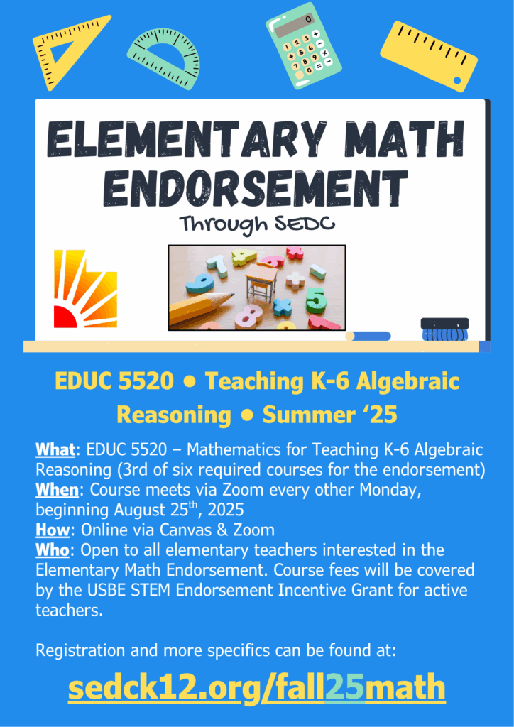 This image is a flyer for a course titled "Elementary Math Endorsement Through SEDC." The course is "EDUC 5520 - Teaching K-6 Algebraic Reasoning - Summer '25." It's described as "Mathematics for Teaching K-6 Algebraic Reasoning," the third of six required courses for the endorsement. The course meets via Zoom every other Monday, beginning August 25, 2025. It's open to all elementary teachers interested in the endorsement, with course fees covered by the USBE STEM Endorsement Incentive Grant for active teachers. The flyer has a blue background with math-related icons at the top, including a ruler, a protractor, a calculator, and a paintbrush. A photo in the center shows a pencil and small, colorful numbers on a miniature desk. The SEDC logo is visible. More specifics and registration can be found at `sedck12.org/fall25math`.