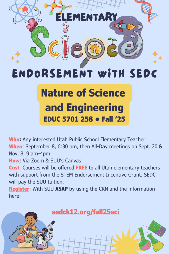 A flyer advertising the "Fall '25 Elementary Science Endorsement with SEDC." The main text is "Nature of Science and Engineering EDUC 5701 258 • Fall '25". The flyer states that the course is for any interested Utah Public School Elementary Teacher. It will be held via Zoom and SUU's Canvas. The schedule is a meeting on September 8 at 6:30 pm, followed by all-day meetings on September 20 and November 8 from 9 am to 4 pm. The course is offered FREE to all Utah elementary teachers with support from the STEM Endorsement Incentive Grant, and SEDC will pay the SUU tuition. An image of a scientist at a microscope is at the bottom. The registration URL is `sedck12.org/fall25sci`.